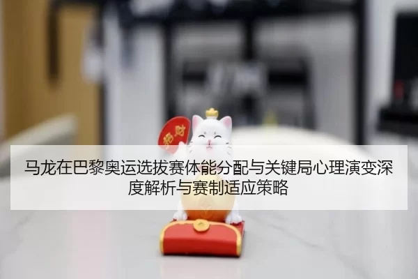 马龙在巴黎奥运选拔赛体能分配与关键局心理演变深度解析与赛制适应策略