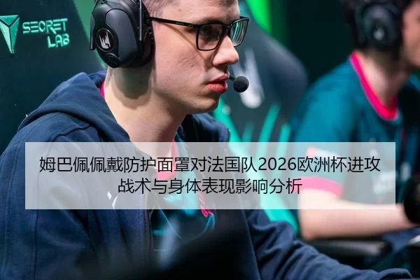 姆巴佩佩戴防护面罩对法国队2026欧洲杯进攻战术与身体表现影响分析