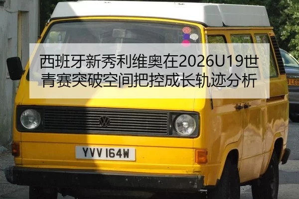 西班牙新秀利维奥在2026U19世青赛突破空间把控成长轨迹分析