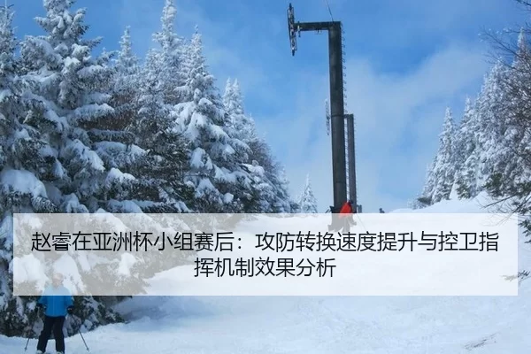 赵睿在亚洲杯小组赛后：攻防转换速度提升与控卫指挥机制效果分析