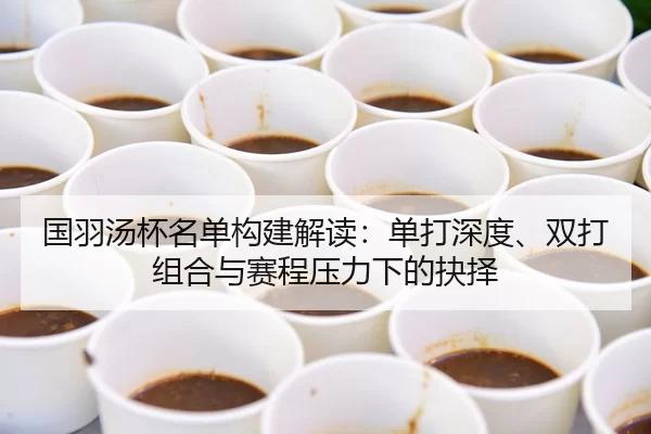 国羽汤杯名单构建解读：单打深度、双打组合与赛程压力下的抉择