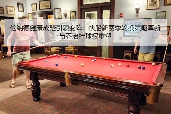 伦纳德健康成疑引领变阵：快船新赛季轮换策略革新与乔治持球权重塑