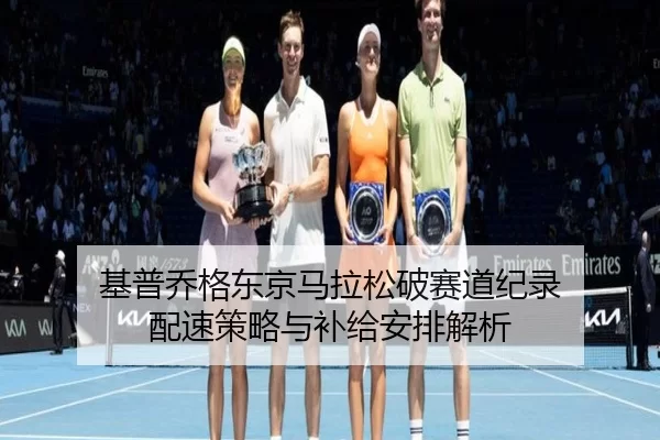 基普乔格东京马拉松破赛道纪录 配速策略与补给安排解析